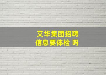 艾华集团招聘信息要体检 吗